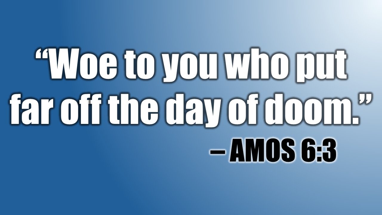 Amos 6:3 -Woe to you who put far off the day of doom