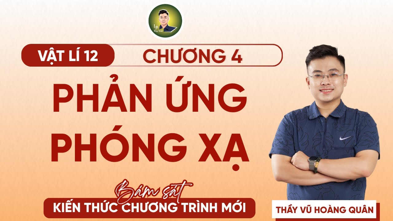 [Vật Lí 12 SGK Mới] Chương 4:  Phản Ứng Phóng Xạ II Lý Thầy Quân