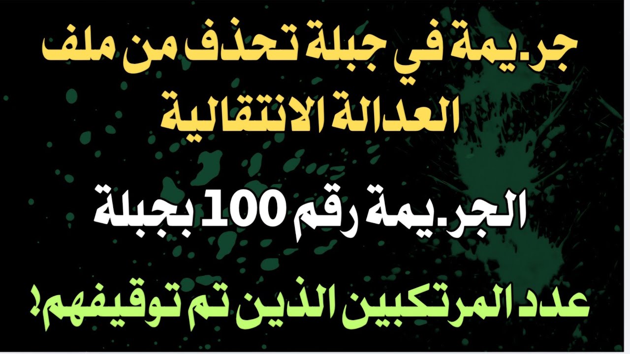 جر.يمة في جبلة تحذف من ملف العدالة الانتقالية.الجر.يمة رقم ١٠٠ بجبلة..عدد المرتكبين الذين تم توقيفهم