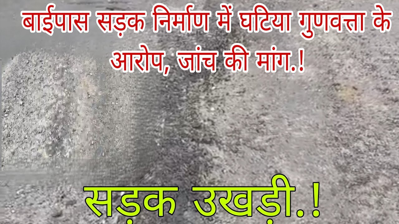 बाईपास सड़क निर्माण में घटिया मैटेरियल के आरोप, पूरी सड़क बनने से पहले ही उखड़ी सड़क, जांच की मांग.!