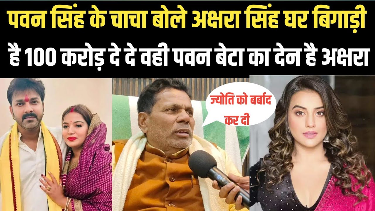 PAWAN SINGH के चाचा बोले Akshara Singh घर बर्बाद की है 100 करोड़ दे वही पवन बेटा बनाया अक्षरा सिंह 