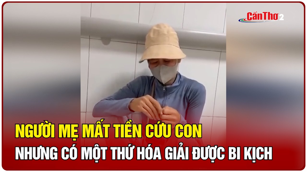 Người mẹ mất tiền cứu con nhưng có một thứ hóa giải được bi kịch | Cần Thơ