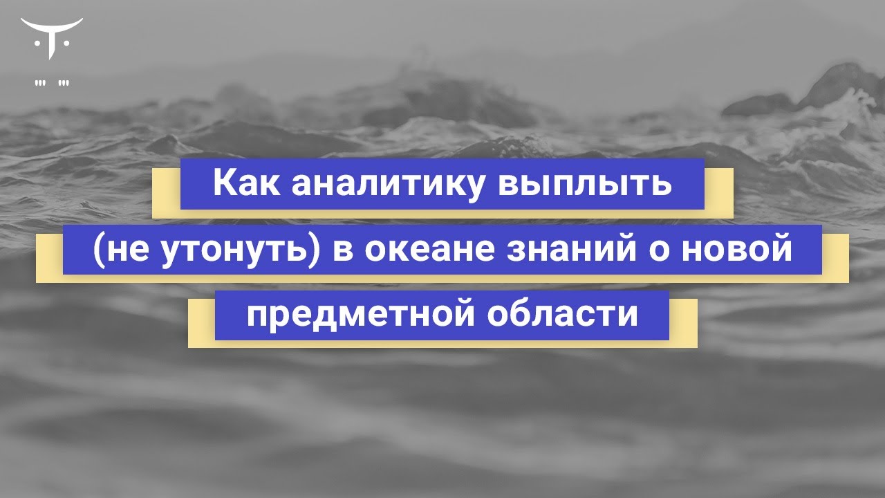 Как аналитику выплыть (не утонуть) в океане знаний о новой предметной области
