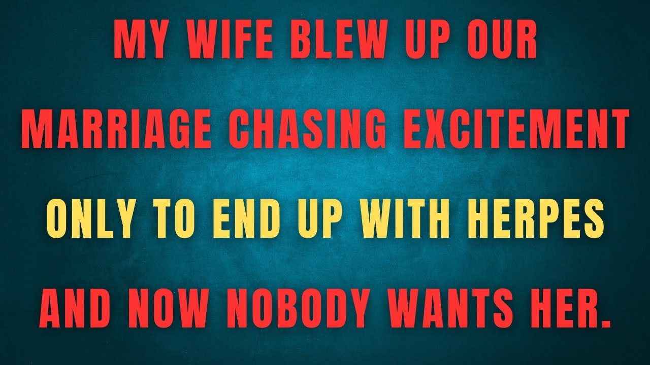MY WIFE BLEW UP OURMARRIAGE CHASING EXCITEMENTONLY TO END UP WITH HERPESAND NOW NOBODY WANTS HER