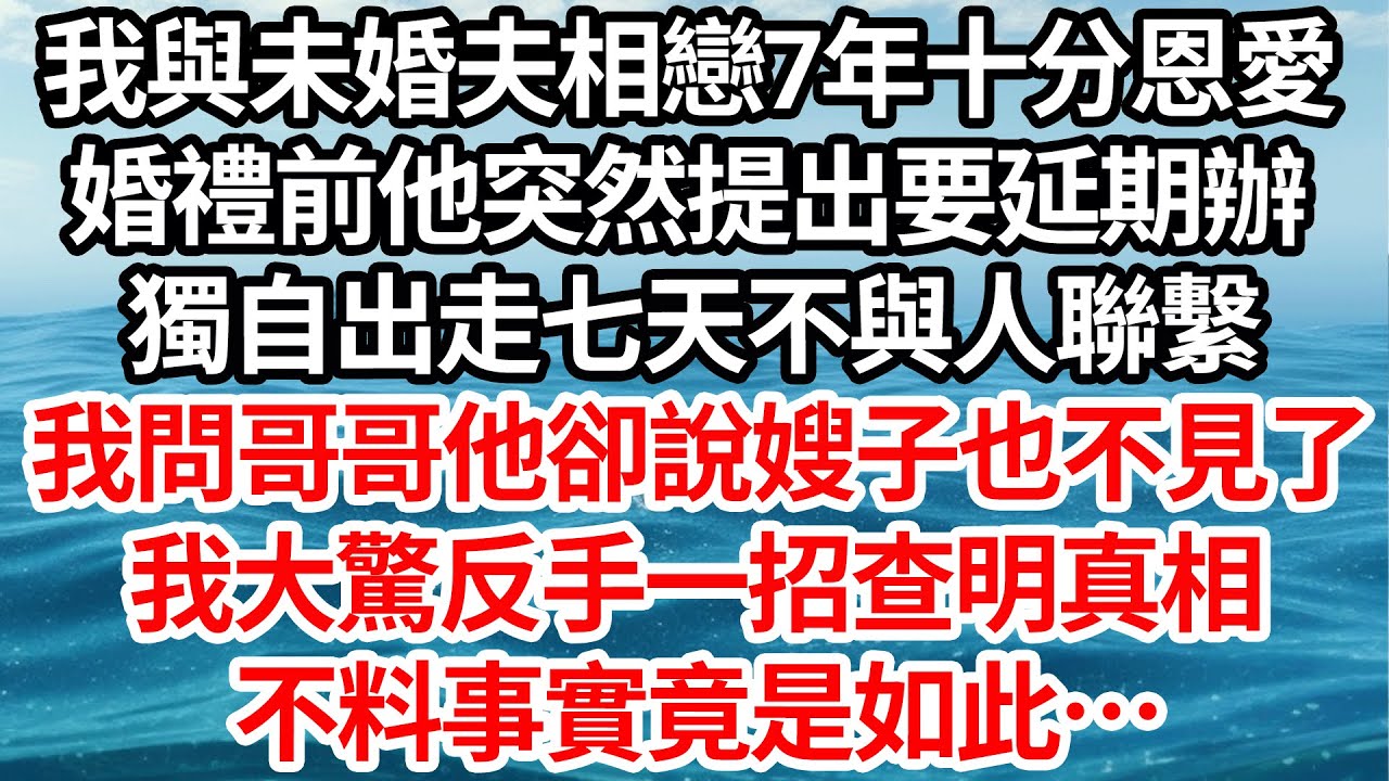 我與未婚夫相戀7年十分恩愛，婚禮前他突然提出要延期辦，獨自出走七天不與人聯繫，我問哥哥他卻說嫂子也不見了，我大驚反手一招查明真相，不料事實竟是如此…【倫理】【都市】