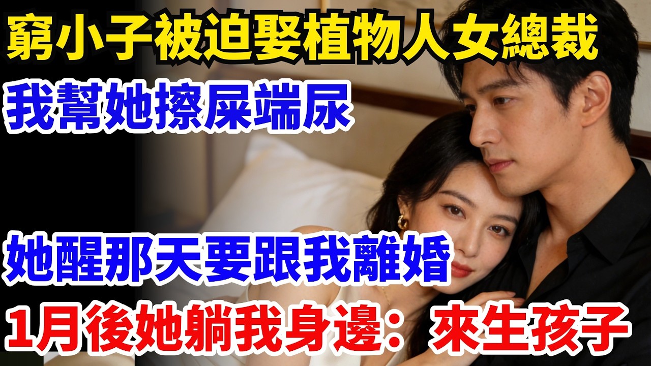 窮小子被迫娶植物人女總裁伺候她，我幫她大腿撓癢癢 擦拭端尿，被我氣醒那天她要跟我離婚，1月後她躺我身邊:來生孩子#奇聞#故事#情感小說#幸福人生#人生故事#家庭故事#中老年