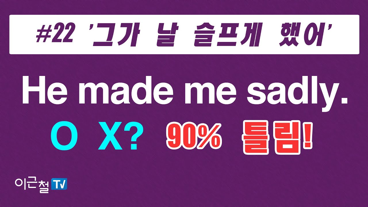 #22  '그가 날 슬프게 했어.'  He made me sadly.  O. X? - 90% 틀림!