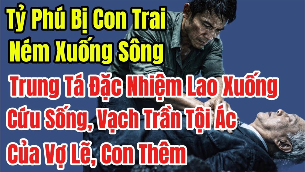 Tỷ Phú Bị Con Trai Ném Xuống Sông Trung Tá Đặc Nhiệm Lao Xuống Cứu Vớt Vạch Trần Tội Ác Của Vợ Con