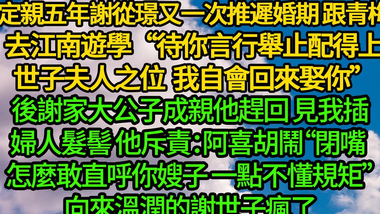 定親五年謝從璟又一次推遲婚期 跟青梅去江南遊學“待你言行舉止配得上世子夫人之位，我自會回來娶你”後謝家大公子成親他趕回，見我插婦人髮髻 他斥責：阿喜胡鬧“閉嘴 怎麼敢直呼你嫂子”