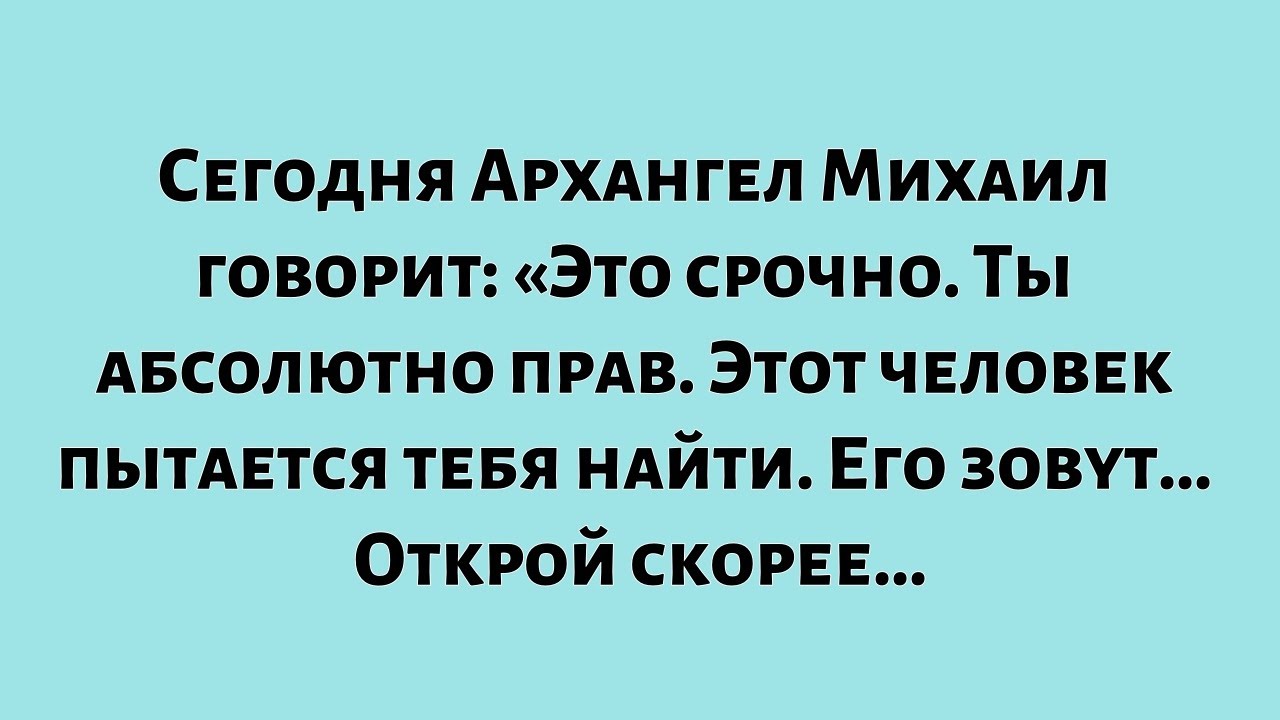 Сегодня Архангел Михаил говорит: «Это срочно. Ты абсолютно прав. Этот человек пытается тебя найти...