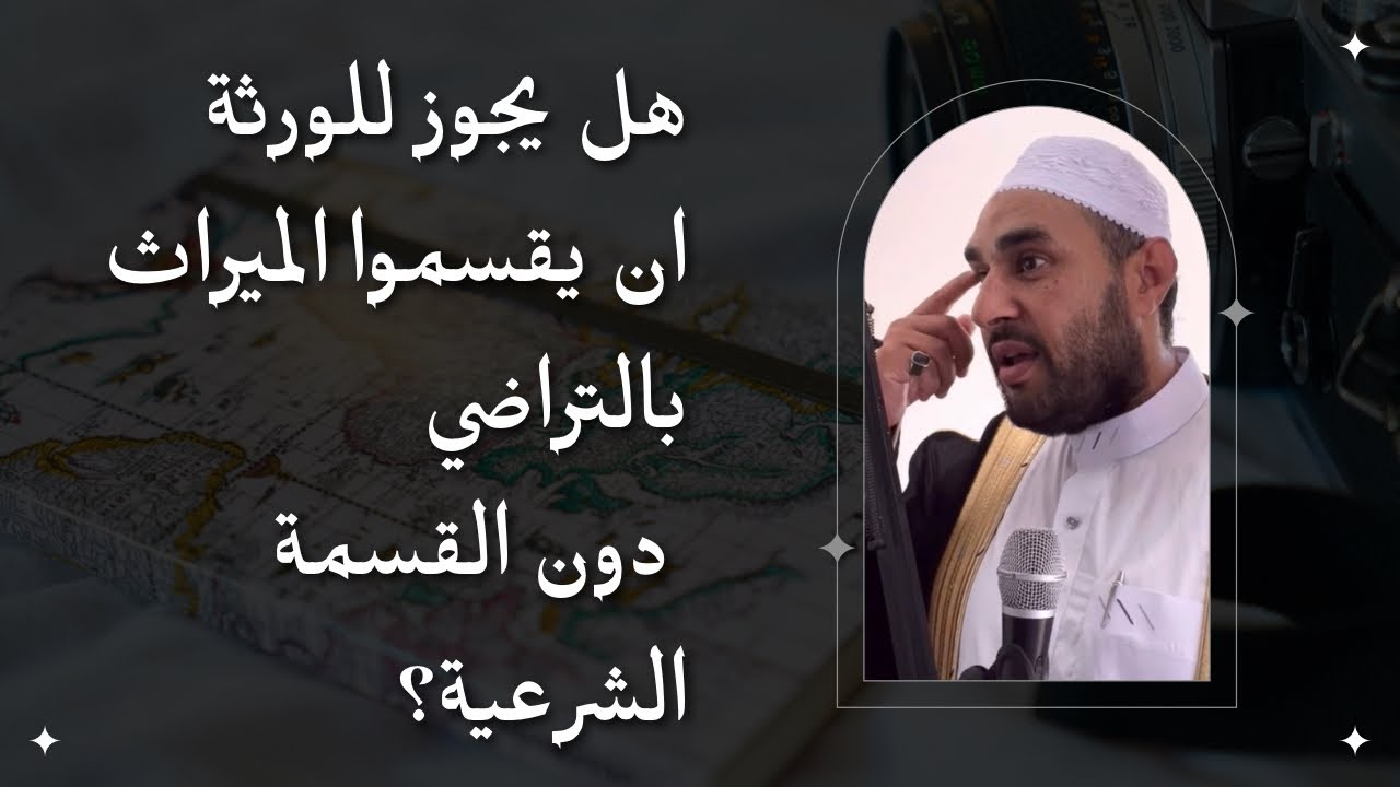 هل يجوز للورثة ان يقسموا الميراث بالتراضي دون القسمة الشرعية؟ / الدكتور محمد عبد الجليل