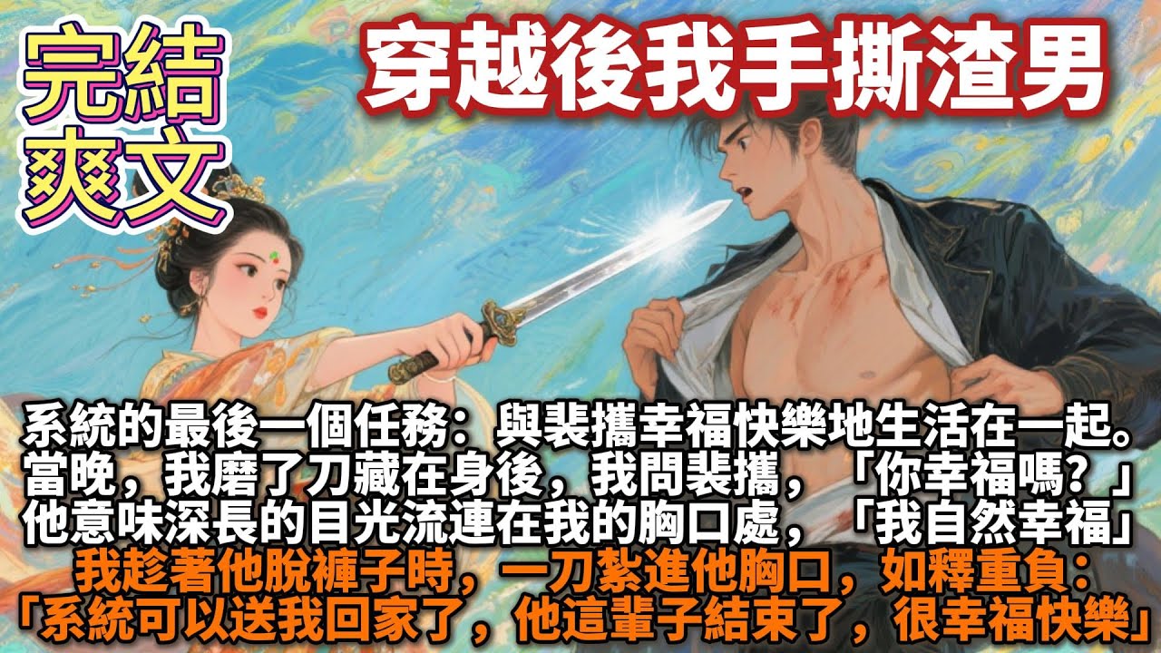 完結爽文：穿越後我手撕渣男。系統的最後一個任務：與裴攜一輩子幸福快樂。當晚，我磨了刀藏在身後，我問：「你幸福嗎？」 他意味深長的目光流連在我的胸口處：「我自然幸福。」 我趁著他脫褲子時，一刀紮進他胸口