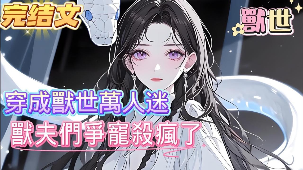 【完結文】玩過蛇蛇的都知道，蛇蛇擁有兩個如意金箍棒，女孩只是在評論區發了個蛇蛇。萬萬沒想到，被一條雪白，蛇尾卷到了獸世成為團寵，引得各界太佬爭風吃醋，都要成為她唯一的獸夫#獸世 #爽文