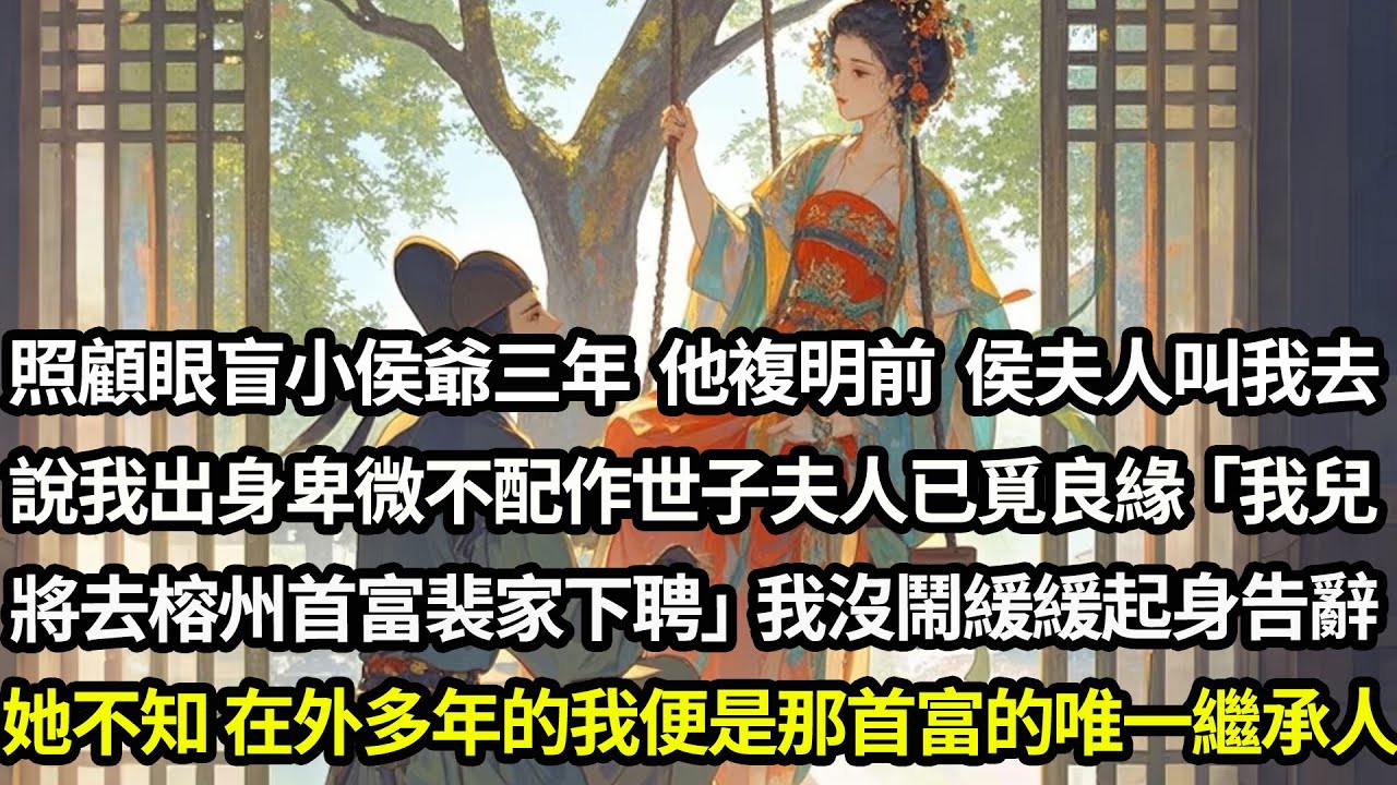 照顧眼盲小侯爺三年 他將複明前，侯夫人叫我去說我出身卑微不配做世子夫人「我兒將去榕州首富裴家下聘，侯府需要這門親」我沒鬧起身告辭，只因榕州來信養兄病重，而隱藏身份在外多年的我是他唯一繼承人#愛情#完結