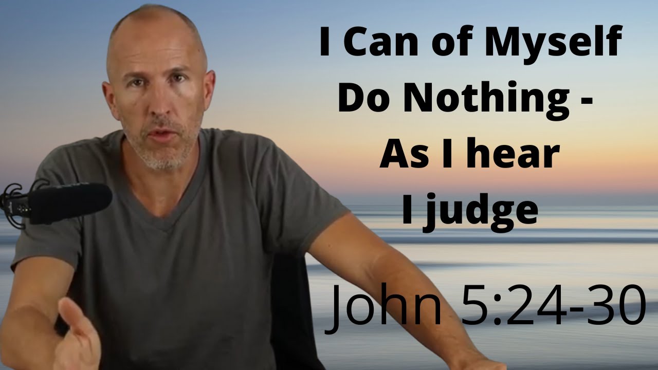 I CAN OF MYSELF DO NOTHING - AS I HEAR I JUDGE | Gospel of John Series  #20  | John 5:24-30