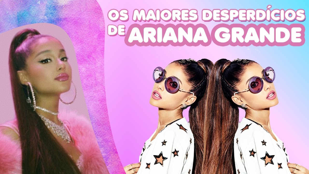 OS MAIORES DESPERDÍCIOS NA CARREIRA DE ARIANA GRANDE