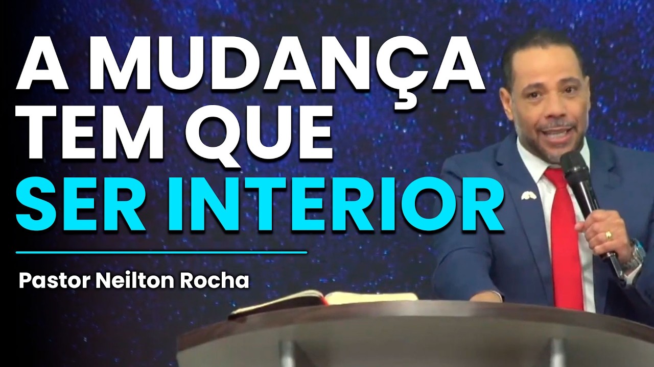A MUDANÇA TEM QUE SER INTERIOR | PASTOR NEILTON ROCHA