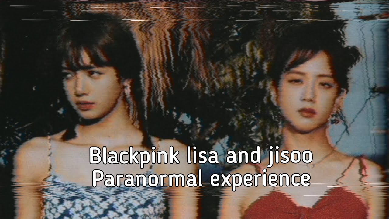 Blackpink Lisa and Jisoo paranormal experiences