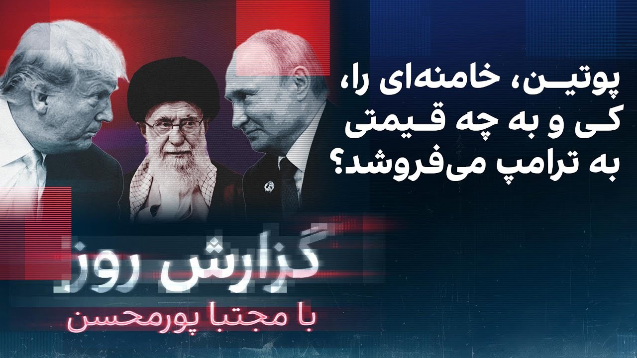 گزارش روز با مجتبا پورمحسن: پوتین، خامنه‌ای را کی‌ و به چه قیمتی به ترامپ می‌فروشد؟