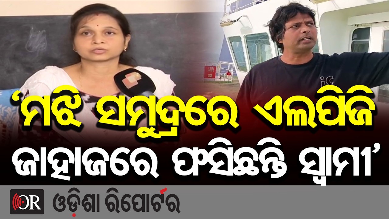 ‘ମଝି ସମୁଦ୍ରରେ ଏଲପିଜି ଜାହାଜରେ ଫସିଛନ୍ତି ସ୍ୱାମୀ’ | Odisha Reporter