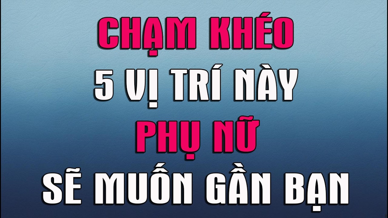CHẠM KHÉO 5 VỊ TRÍ NÀY PHỤ NỮ SẼ MUỐN GẦN BẠN