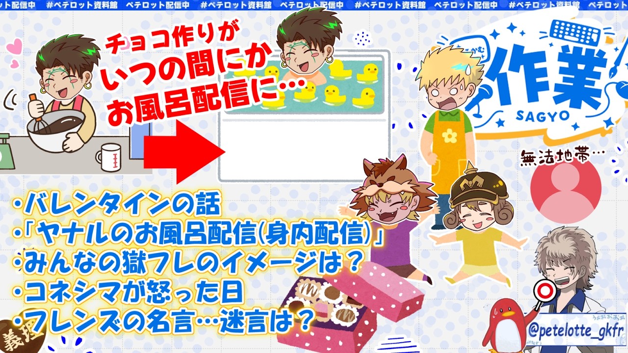 【 ペテロット】さっきまでチョコ作りしてなかった!?いつの間にか風呂場から配信されてる…w【雑談作業配信】_20260214
