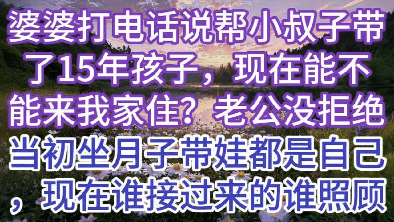 婆婆给老公打电话，说帮小叔子带了15年孩子，现在能不能来我家住？老公没拒绝，想起当初坐月子带娃都是自己，内心决定，谁接过来的谁照顾