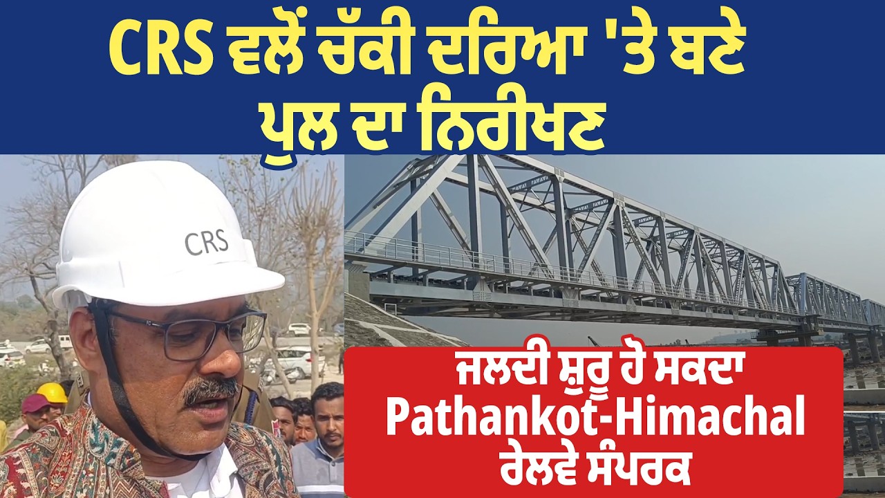 CRS ਵਲੋਂ ਚੱਕੀ ਦਰਿਆ 'ਤੇ ਬਣੇ ਪੁਲ ਦਾ ਨਿਰੀਖਣ, ਜਲਦੀ ਸ਼ੁਰੂ ਹੋ ਸਕਦਾ Pathankot-Himachal ਰੇਲਵੇ ਸੰਪਰਕ