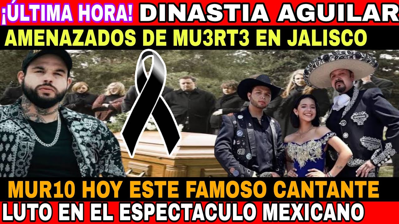 LA MUSICA AMANECE DE LUTO MU3R3 FAMOSO CANTANTE -¡URGENTE! LA DINASTIA AGUILAR ES AMENZADO DE MU3RT3