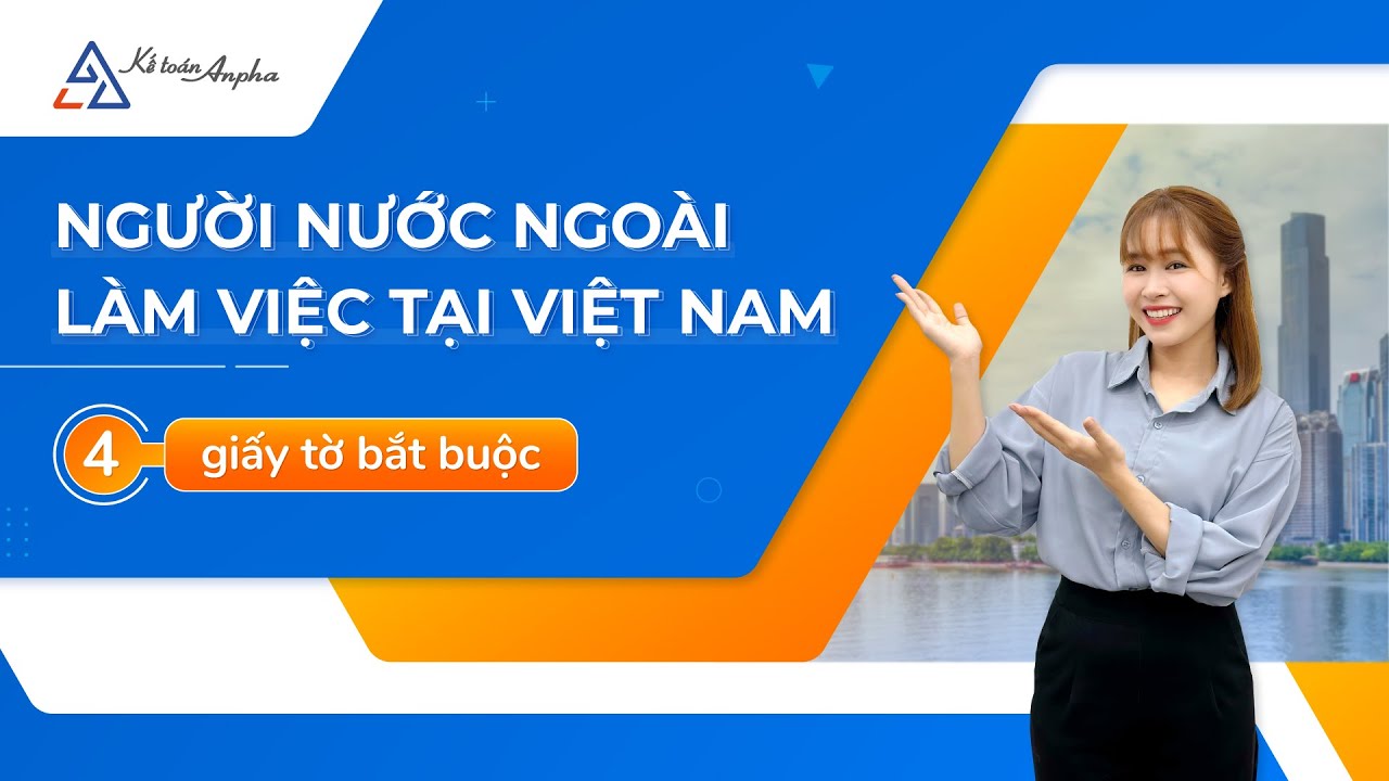 Người lao động nước ngoài làm việc tại Việt Nam -  Toàn bộ quy định, thủ tục, hồ sơ | Kế toán Anpha