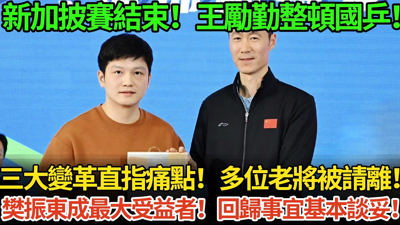 新加披賽結束！王勵勤整頓國乒！三大變革直指痛點！多位老將被請離！樊振東成最大受益者！回歸事宜基本談妥！