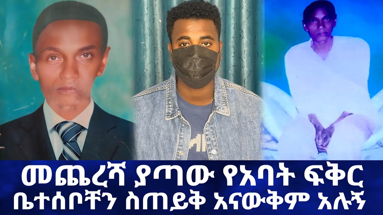 መጨረሻ ያጣው የአባት ፍቅር //ቤተሰቦቸን ስጠይቅ አናውቅም አሉኝ