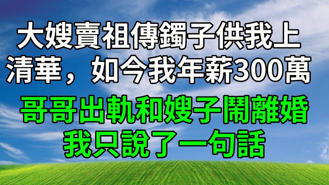 大嫂賣祖傳鐲子供我上清華，如今我年薪300萬，哥哥出軌和嫂子鬧離婚，我只說了一句話！#生活經驗 #為人處世 #人生感悟 #正能量 #故事分享 #情感 #打脸