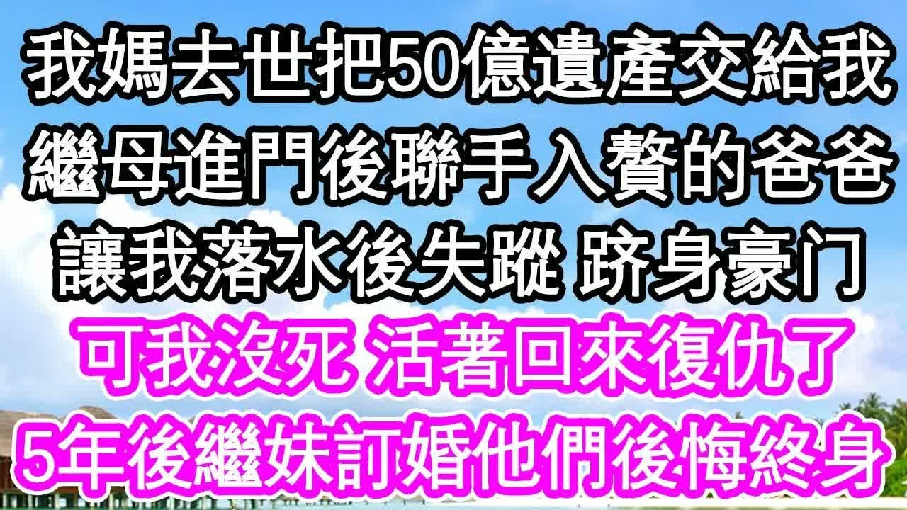 我媽去世把50億遺產交給我，繼母進門後聯手入贅的爸爸，讓我落水後失蹤 跻身豪门，可我沒死 活著回來復仇了，5年後繼妹訂婚他們後悔終身｜ #為人處世#生活經驗#情感故事#養老#退休