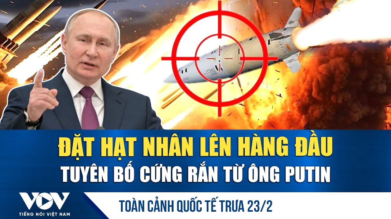 Toàn cảnh quốc tế trưa 23/2: Ông Putin tuyên bố nóng về hạt nhân Nga, khẳng định “ưu tiên tuyệt đối”