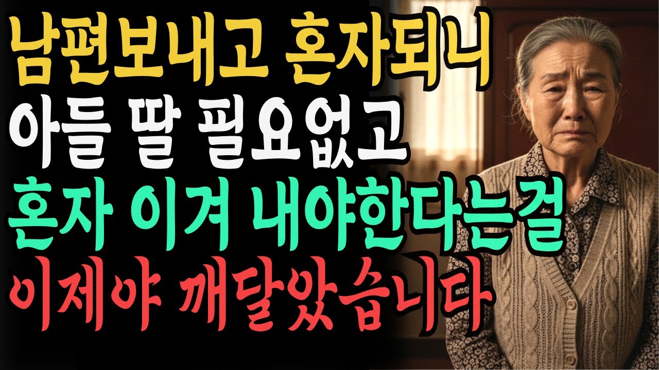 남편 보내고 혼자되니, 아들 딸 필요없고 혼자 이겨 내야한다는 걸 이제야 깨달았습니다.