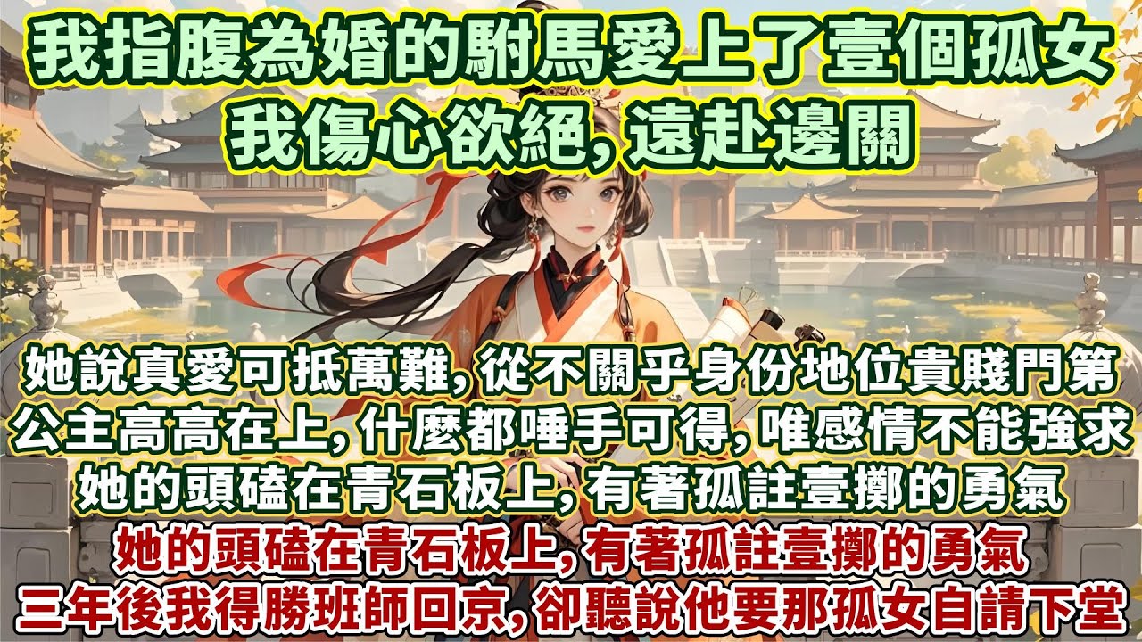 完結大女主酷颯爽文：我指腹為婚的駙馬愛上了壹個孤女，她說真愛可抵萬難，從不關乎身份地位貴賤門第。她頭磕在青石板上，有著孤註壹擲的勇氣。我傷心欲絕遠赴邊關。三年後我得勝班師回京，卻聽說他要那孤女自請下堂