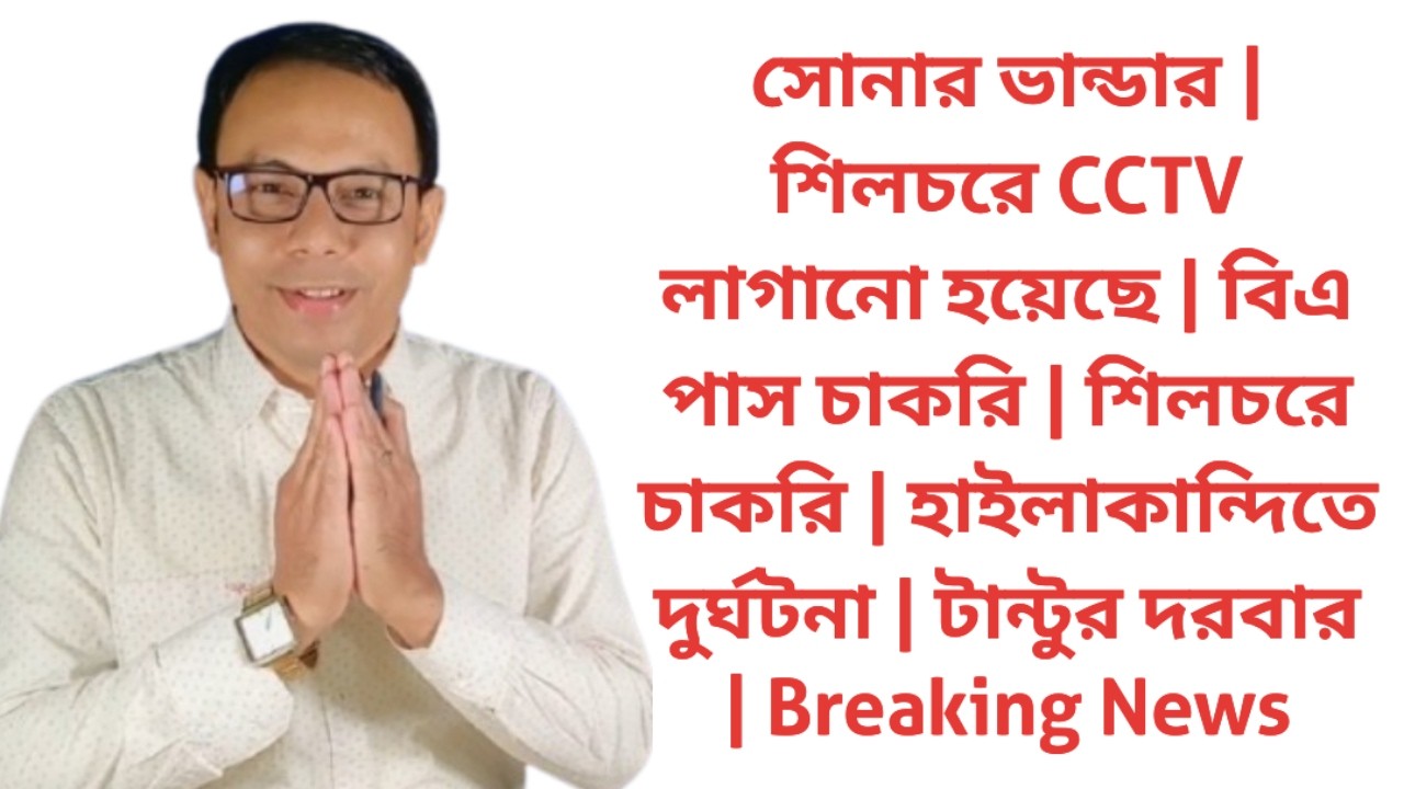 সোনার ভান্ডার | শিলচরে CCTV লাগানো | বিএ পাস চাকরি | হাইলাকান্দিতে দুর্ঘটনা | টান্টুর দরবার | News