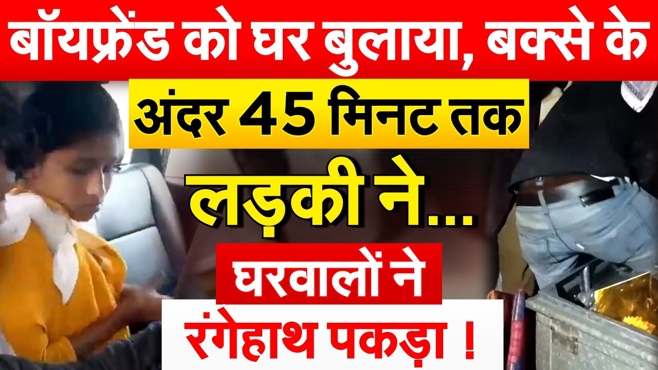 बॉयफ्रेंड को घर बुलाया, बक्से के अंदर 45 मिनट तक लड़की ने... घरवालों ने रंगेहाथ पकड़ा !