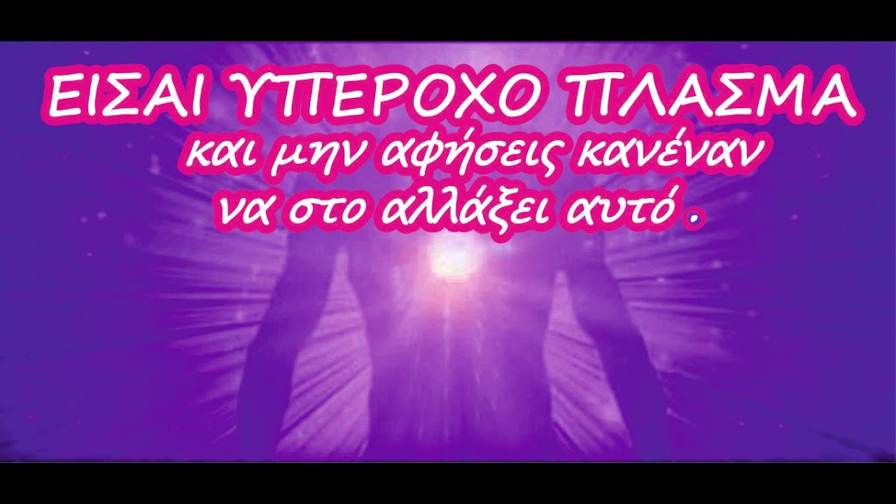 ΕΙΣΑΙ ΥΠΕΡΟΧΟ ΠΛΑΣΜΑ και μην αφήσεις κανέναν να στο αλλάξει αυτό .