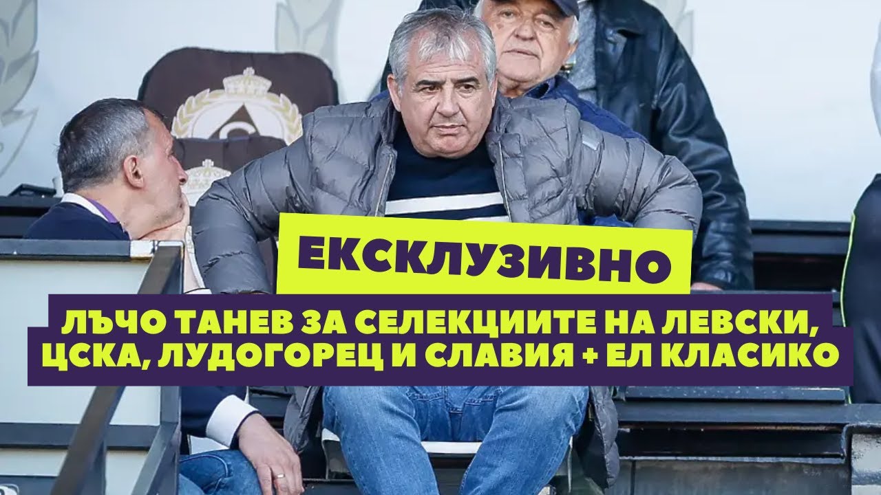 Лъчо Танев с новини за селекциите на Левски, ЦСКА, Лудогорец и Славия + Ел Класико