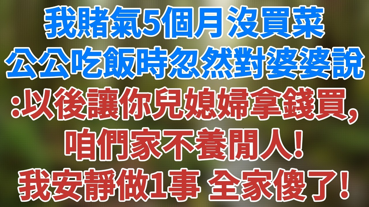 我賭氣5個月沒買菜，公公吃飯時忽然對婆婆說：以後讓你兒媳婦拿錢買，咱們家不養閒人。我安靜做一事，全家傻了！#婆媳關係 #家庭倫理 #講故事 #深夜淺讀 #夜讀人生 #為人處世 #健康有方 #情感故事
