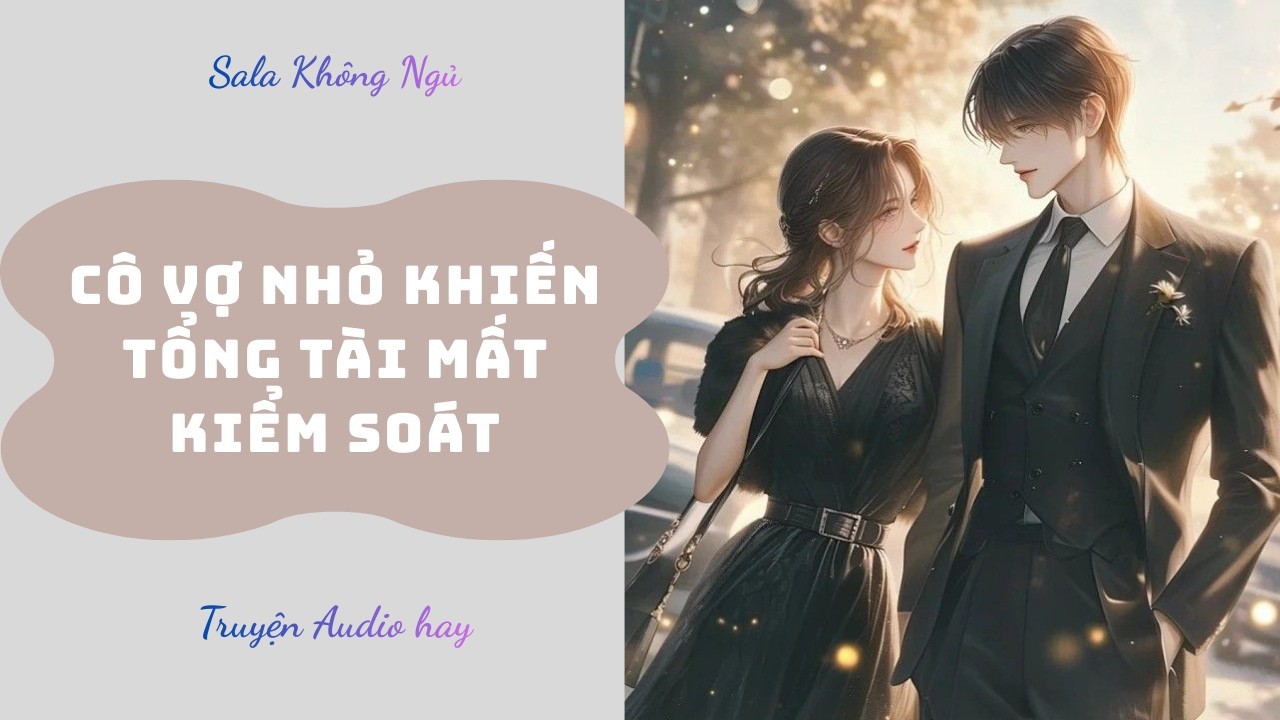 Cô Vợ Nhỏ Khiến Tổng Tài Mất Kiểm Soát  | Truyện Audio Full