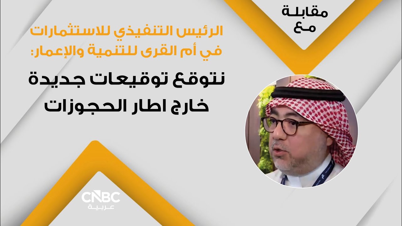 الرئيس التنفيذي للاستثمارات في أم القرى للتنمية والإعمار: نتوقع توقيعات جديدة خارج اطار الحجوزات