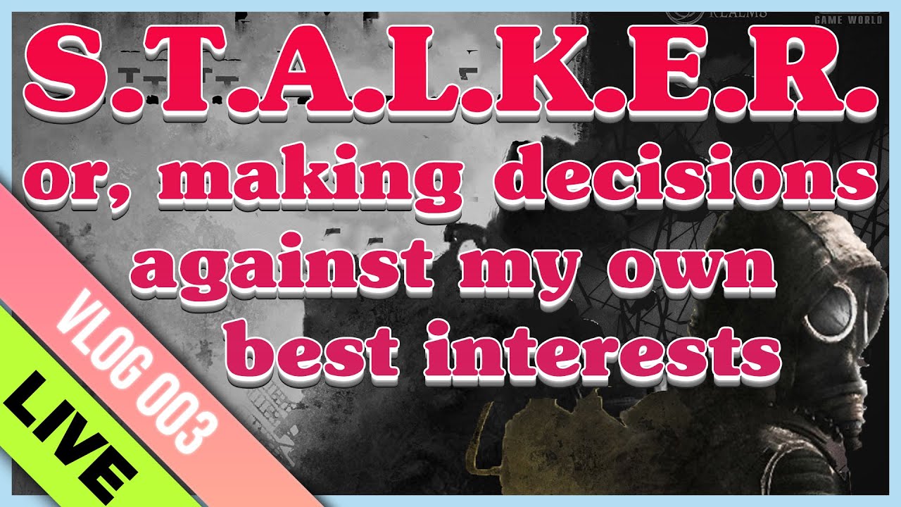 S.T.A.L.K.E.R. or, making decisions against my own best interests... Live!