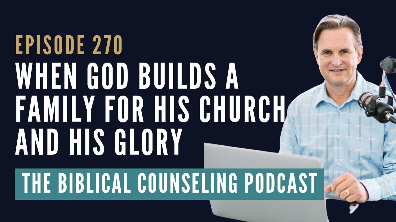 270: When God Builds a Family for His Church and His Glory // The Biblical Counseling Podcast