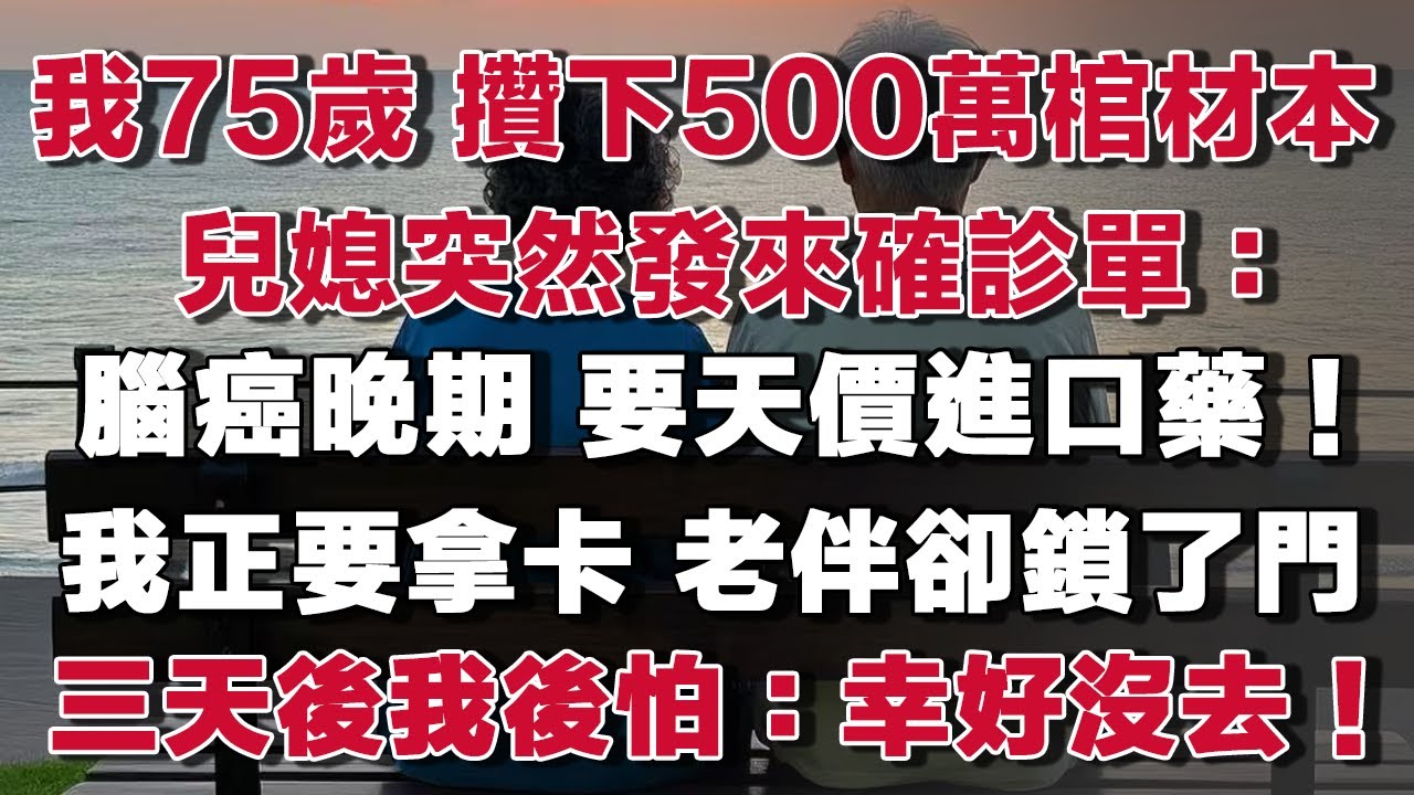 我75歲 攢下500萬棺材本兒媳突然發來確診單：腦癌晚期 要天價進口藥！我正要拿卡 老伴卻鎖了門三天後我後怕：幸好沒去！#情感故事 #養老故事 #樂齡故事匯