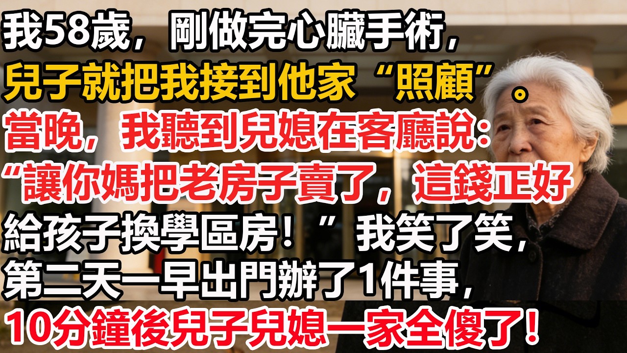 我58歲，剛做完心臟手術，兒子就把我接到他家“照顧”。當晚，我聽到兒媳在客廳說：“讓你媽把老房子賣了，這錢正好給孩子換學區房！”我笑了笑，第二天一早出門辦了1件事，10分鐘後兒子兒媳一家全傻了！