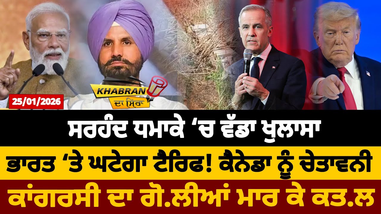 ਸਰਹੰਦ ਧਮਾਕੇ ‘ਚ ਵੱਡਾ ਖੁਲਾਸਾ, ਭਾਰਤ ‘ਤੇ ਘਟੇਗਾ ਟੈਰਿਫ! ਕੈਨੇਡਾ ਨੂੰ ਚੇਤਾਵਨੀ, ਕਾਂਗਰਸੀ ਦਾ ਗੋ.ਲੀਆਂ ਮਾਰ ਕੇ ਕਤ.ਲ