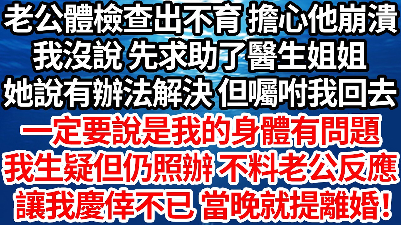 老公體檢查出不育 擔心他崩潰，我沒說 先求助了醫生姐姐，她說有辦法解決 但囑咐我回去，一定要說是我的身體有問題，我生疑但仍照辦 不料老公反應，讓我慶倖不已 當晚就提離婚！【倫理】【都市】